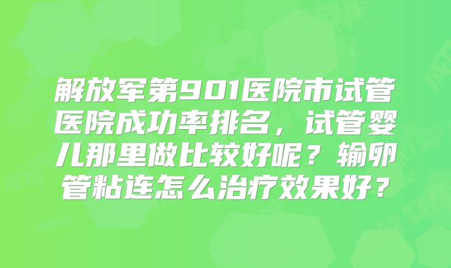 解放军第901医院市试管医院成功率排名，试管婴儿那里做比较好呢？输卵管粘连怎么治疗效果好？