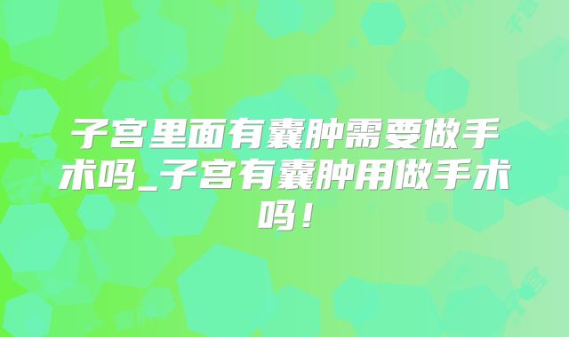 子宫里面有囊肿需要做手术吗_子宫有囊肿用做手术吗！