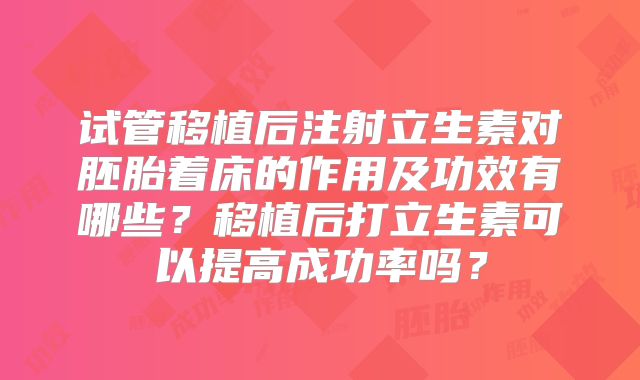 试管移植后注射立生素对胚胎着床的作用及功效有哪些?移植后打立生素可以提高成功率吗?