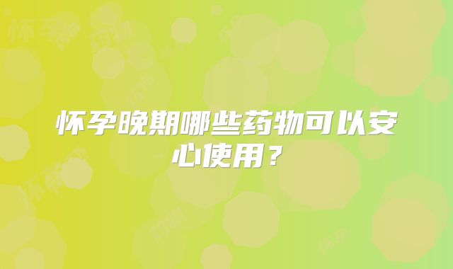 怀孕晚期哪些药物可以安心使用？
