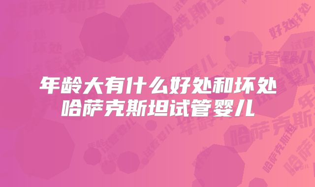年龄大有什么好处和坏处哈萨克斯坦试管婴儿