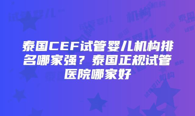泰国CEF试管婴儿机构排名哪家强?泰国正规试管医院哪家好