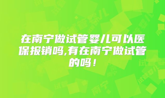 在南宁做试管婴儿可以医保报销吗,有在南宁做试管的吗！