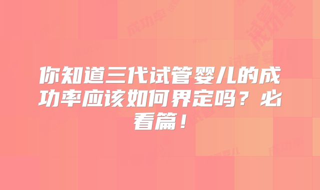你知道三代试管婴儿的成功率应该如何界定吗？必看篇！