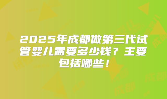 2025年成都做第三代试管婴儿需要多少钱？主要包括哪些！