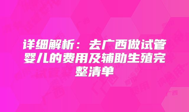 详细解析：去广西做试管婴儿的费用及辅助生殖完整清单