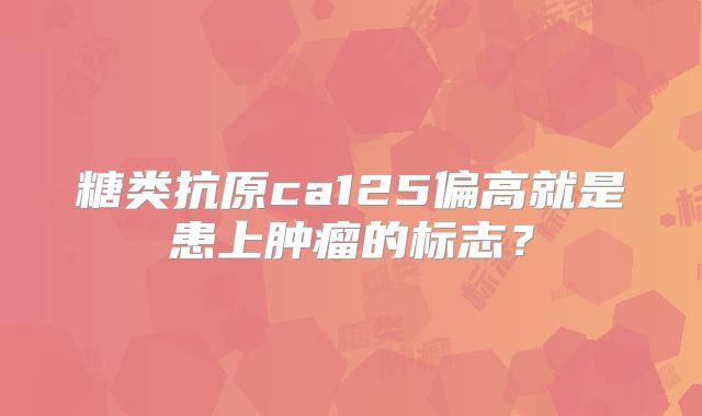 糖类抗原ca125偏高就是患上肿瘤的标志？
