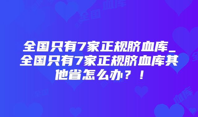 全国只有7家正规脐血库_全国只有7家正规脐血库其他省怎么办？！