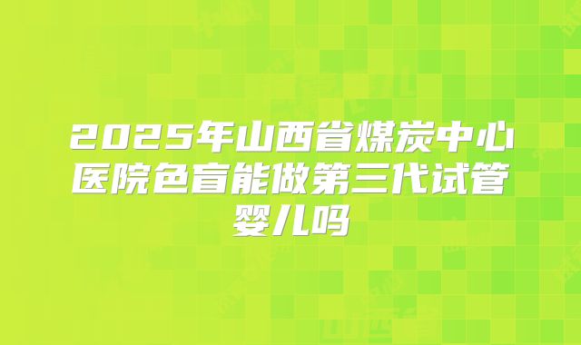 2025年山西省煤炭中心医院色盲能做第三代试管婴儿吗