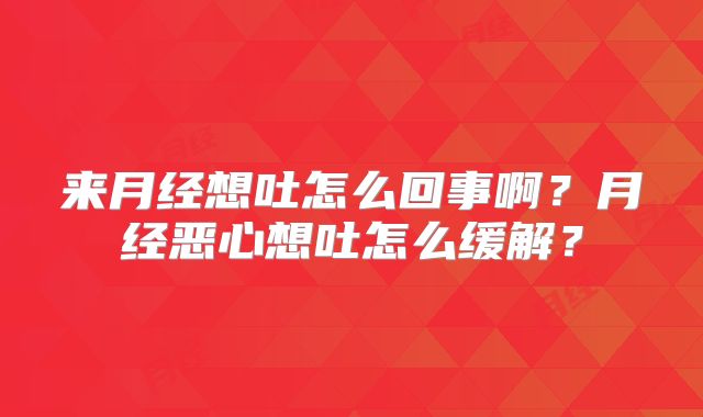 来月经想吐怎么回事啊?月经恶心想吐怎么缓解?