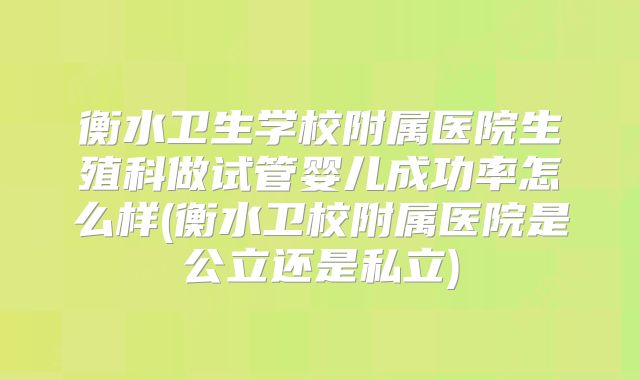 衡水卫生学校附属医院生殖科做试管婴儿成功率怎么样(衡水卫校附属医院是公立还是私立)
