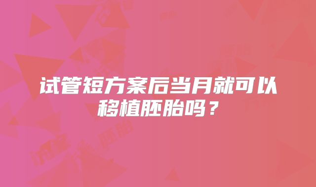 试管短方案后当月就可以移植胚胎吗?