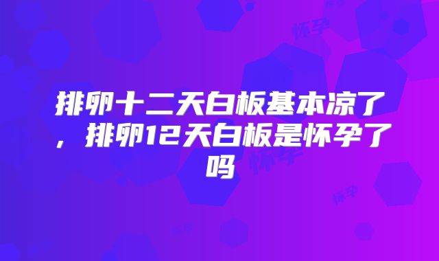 排卵十二天白板基本凉了,排卵12天白板是怀孕了吗