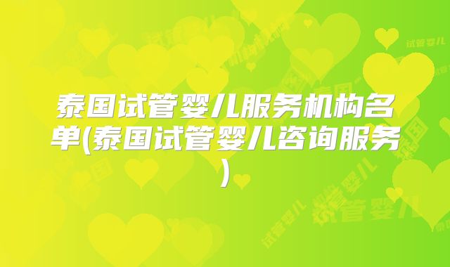 泰国试管婴儿服务机构名单(泰国试管婴儿咨询服务)