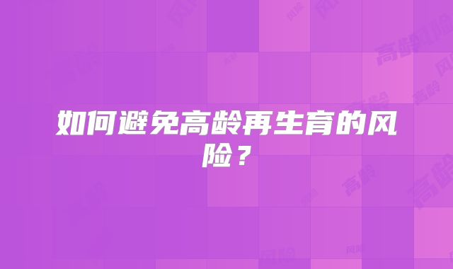 如何避免高龄再生育的风险？