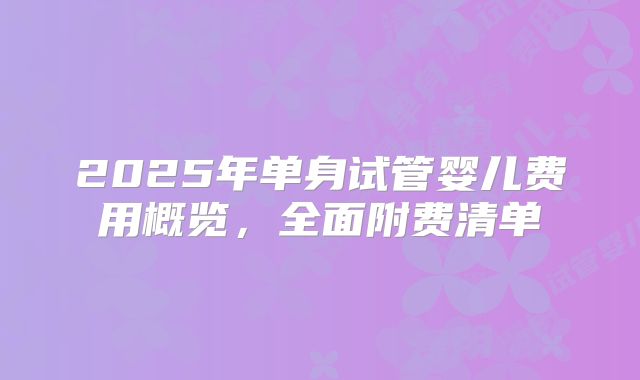 2025年单身试管婴儿费用概览，全面附费清单