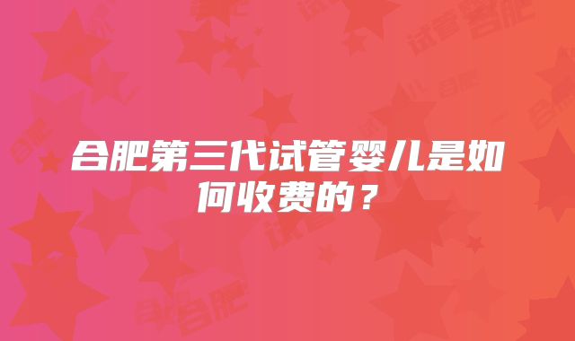 合肥第三代试管婴儿是如何收费的？