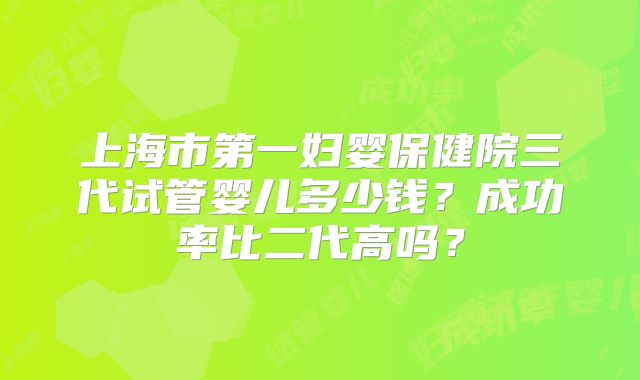 上海市第一妇婴保健院三代试管婴儿多少钱？成功率比二代高吗？
