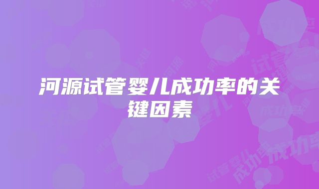 河源试管婴儿成功率的关键因素