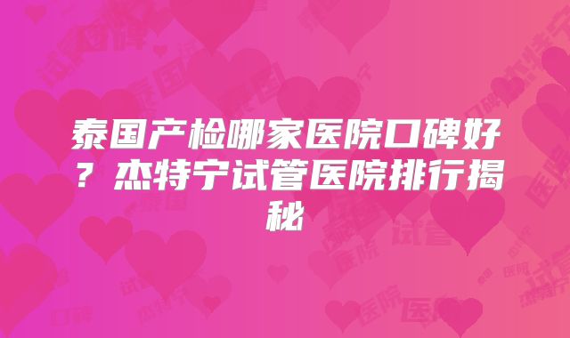 泰国产检哪家医院口碑好？杰特宁试管医院排行揭秘