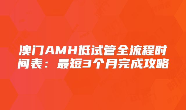 澳门AMH低试管全流程时间表：最短3个月完成攻略