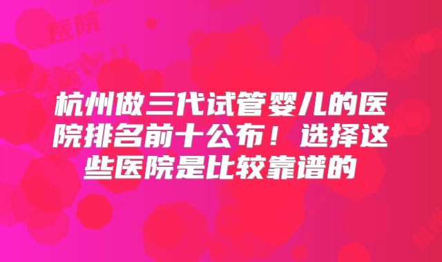 杭州做三代试管婴儿的医院排名前十公布！选择这些医院是比较靠谱的