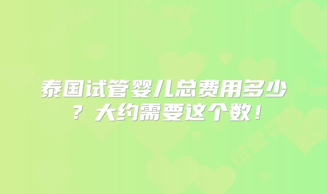 泰国试管婴儿总费用多少？大约需要这个数！