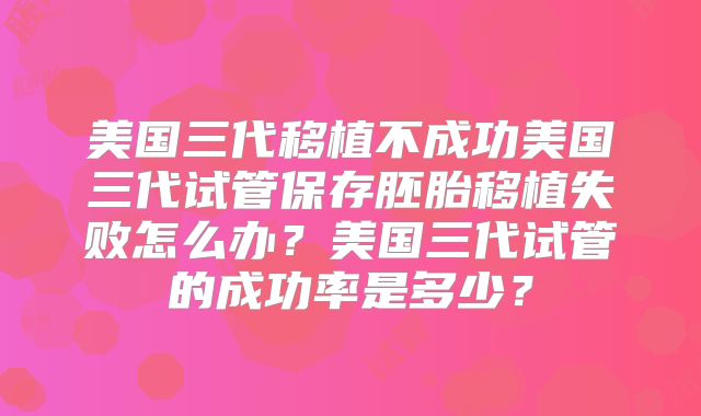 美国三代移植不成功美国三代试管保存胚胎移植失败怎么办？美国三代试管的成功率是多少？