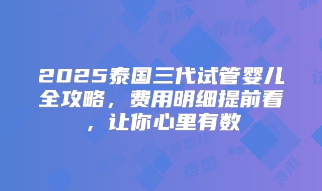 2025泰国三代试管婴儿全攻略，费用明细提前看，让你心里有数