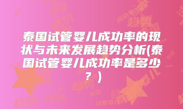 泰国试管婴儿成功率的现状与未来发展趋势分析(泰国试管婴儿成功率是多少？)