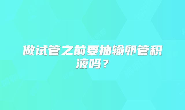 做试管之前要抽输卵管积液吗？