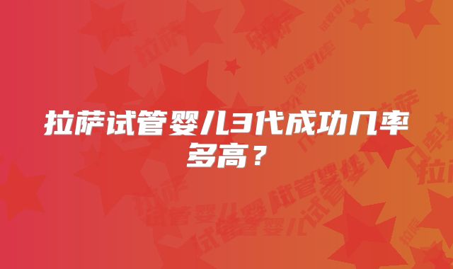 拉萨试管婴儿3代成功几率多高?