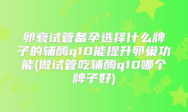 卵衰试管备孕选择什么牌子的辅酶q10能提升卵巢功能(做试管吃辅酶q10哪个牌子好)