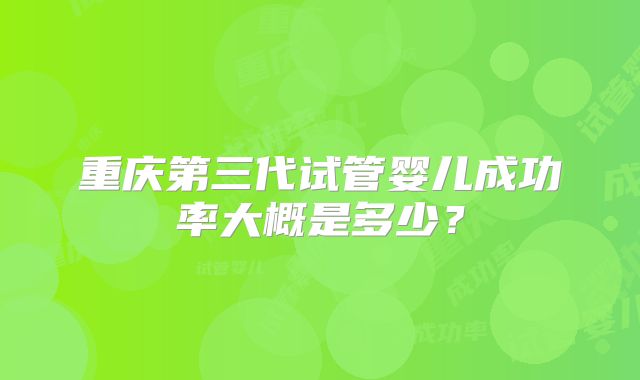 重庆第三代试管婴儿成功率大概是多少?