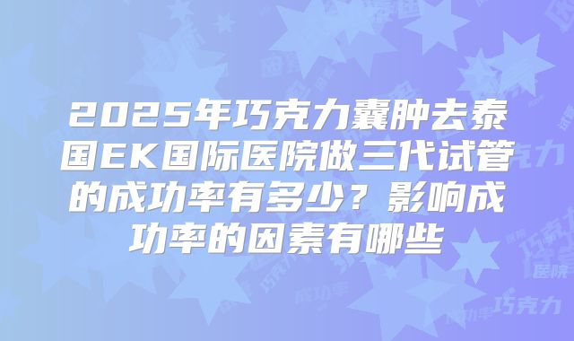 2025年巧克力囊肿去泰国EK国际医院做三代试管的成功率有多少?影响成功率的因素有哪些