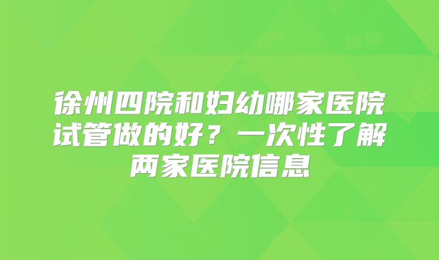 徐州四院和妇幼哪家医院试管做的好?一次性了解两家医院信息