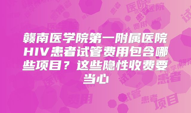 赣南医学院第一附属医院HIV患者试管费用包含哪些项目？这些隐性收费要当心