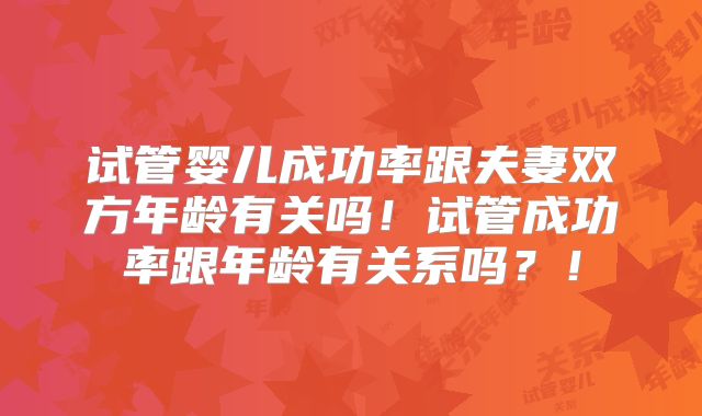 试管婴儿成功率跟夫妻双方年龄有关吗！试管成功率跟年龄有关系吗？！