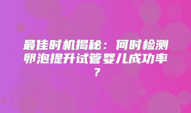 最佳时机揭秘:何时检测卵泡提升试管婴儿成功率?