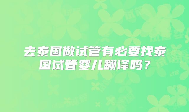 去泰国做试管有必要找泰国试管婴儿翻译吗?