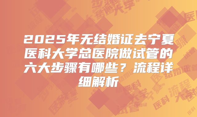 2025年无结婚证去宁夏医科大学总医院做试管的六大步骤有哪些?流程详细解析