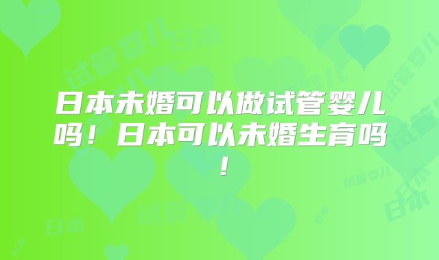 日本未婚可以做试管婴儿吗！日本可以未婚生育吗！