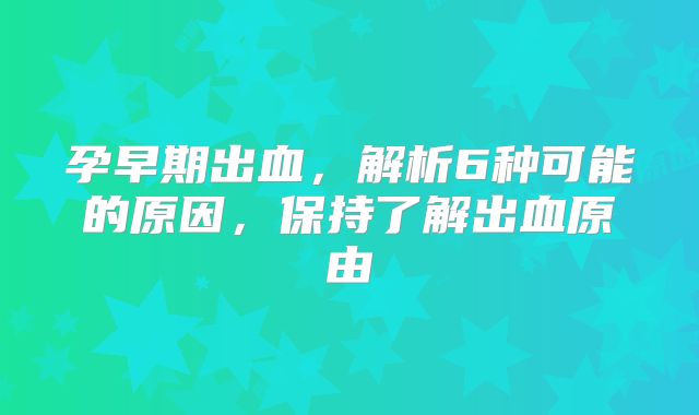 孕早期出血，解析6种可能的原因，保持了解出血原由