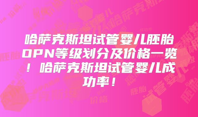 哈萨克斯坦试管婴儿胚胎OPN等级划分及价格一览！哈萨克斯坦试管婴儿成功率！
