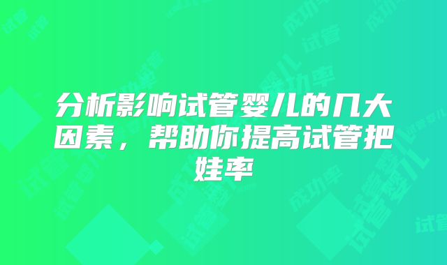 分析影响试管婴儿的几大因素,帮助你提高试管把娃率