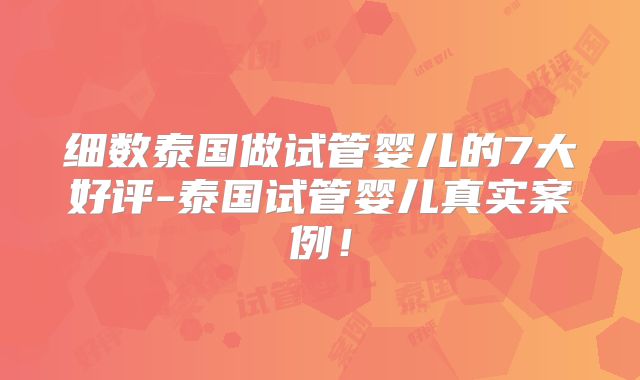 细数泰国做试管婴儿的7大好评-泰国试管婴儿真实案例！