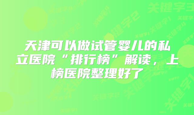 天津可以做试管婴儿的私立医院“排行榜”解读,上榜医院整理好了