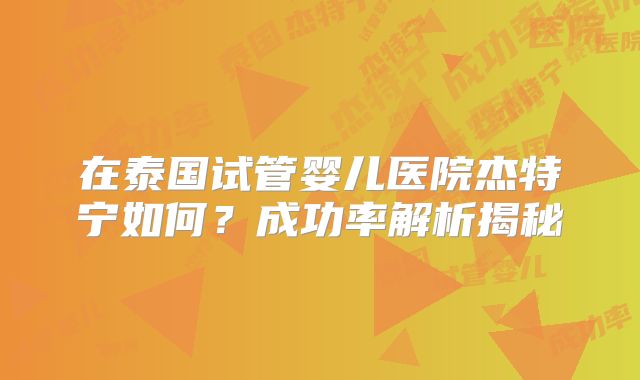 在泰国试管婴儿医院杰特宁如何？成功率解析揭秘