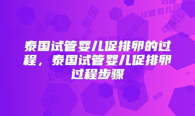 泰国试管婴儿促排卵的过程,泰国试管婴儿促排卵过程步骤
