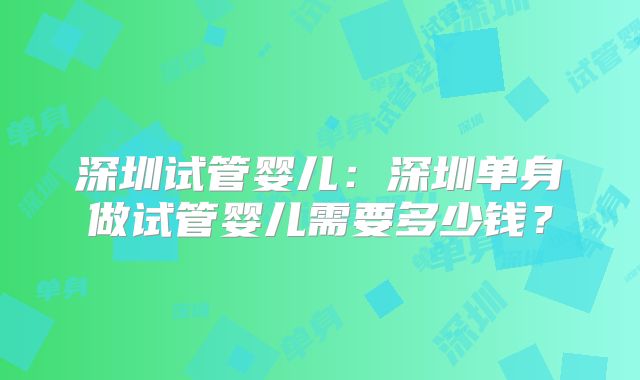 深圳试管婴儿：深圳单身做试管婴儿需要多少钱？